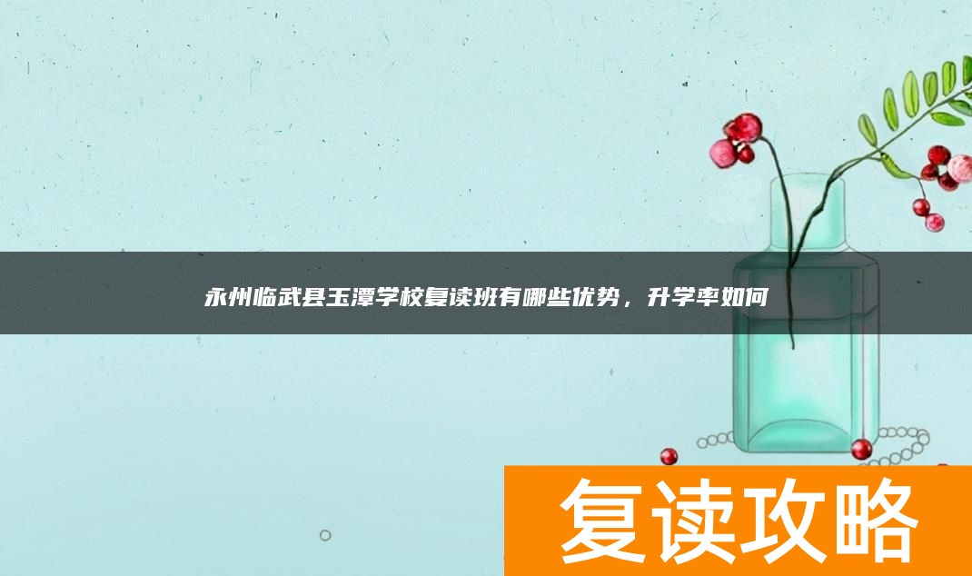 永州临武县玉潭学校复读班有哪些优势，升学率如何