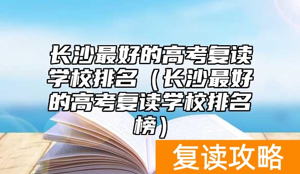 长沙最好的高考复读学校排名（长沙最好的高考复读学校排名榜）