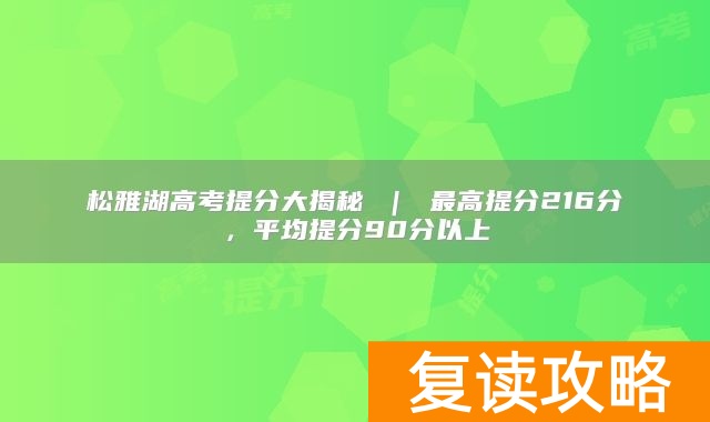 松雅湖高考提分大揭秘 ｜ 最高提分216分，平均提分90分以上