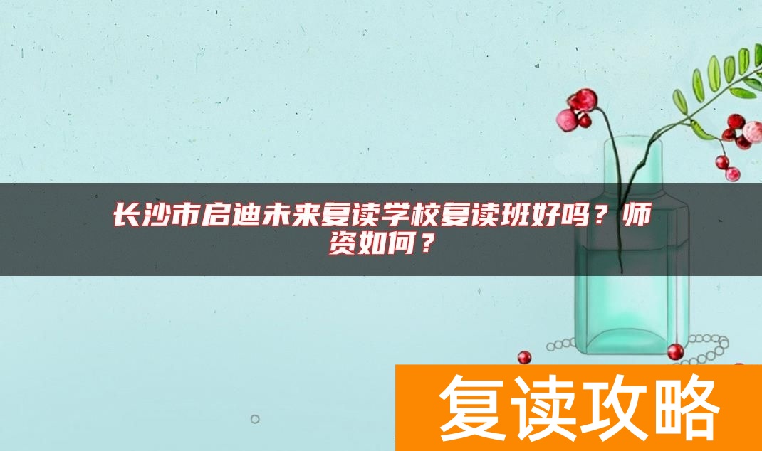 长沙市启迪未来复读学校复读班好吗？师资如何？