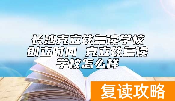 长沙克立兹复读学校创立时间 克立兹复读学校怎么样