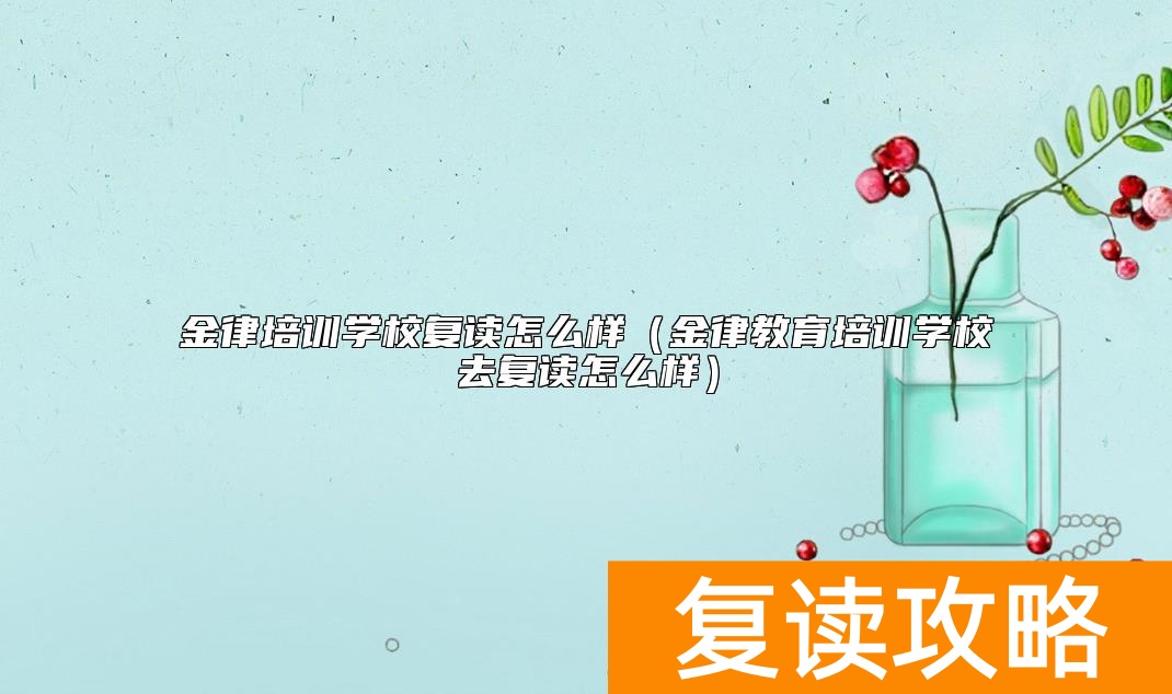 金律培训学校复读怎么样(金律教育培训学校去复读怎么样)