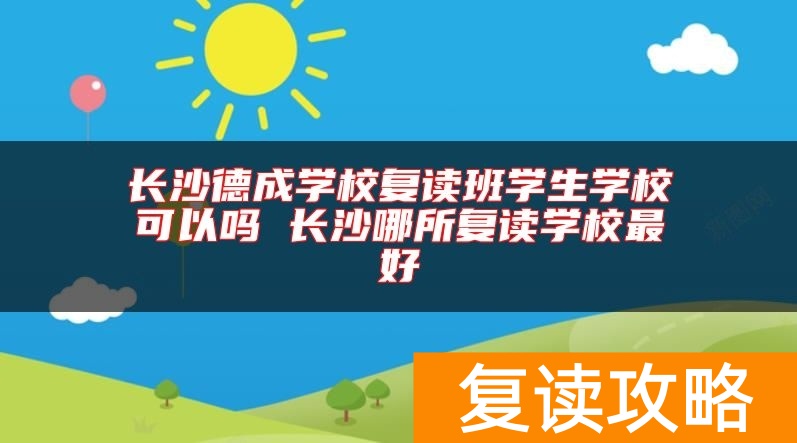 长沙德成学校复读班学生学校可以吗 长沙哪所复读学校最好