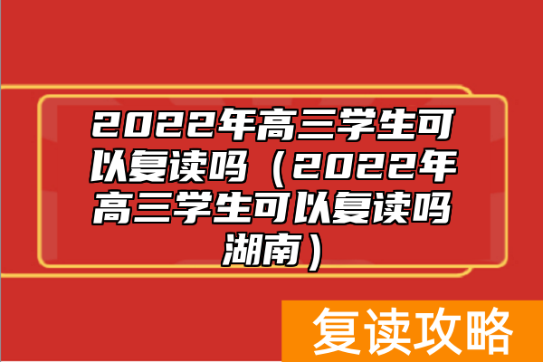 2022年高三学生可以复读吗（2022年高三学生可以复读吗湖南）