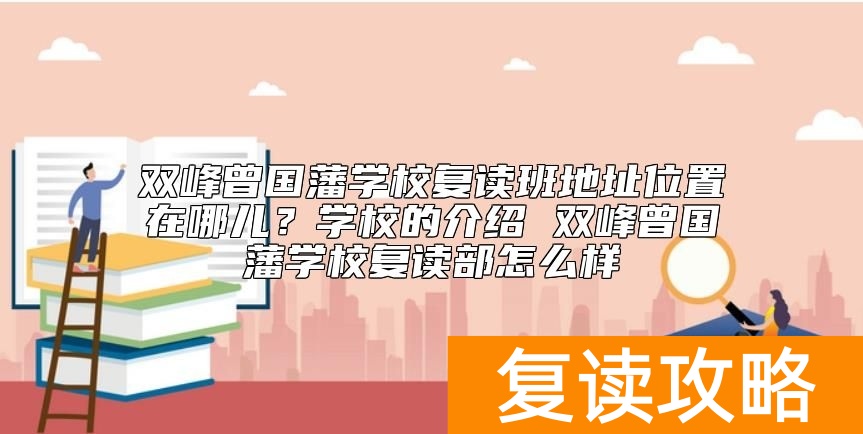 双峰曾国藩学校复读班地址位置在哪儿？曾国藩学校复读怎么样