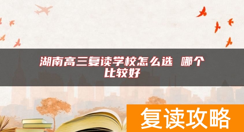 湖南高三复读学校怎么选 哪个比较好