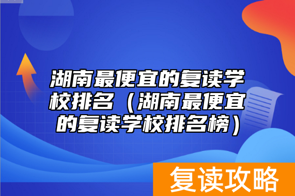 湖南最便宜的复读学校排名(湖南最便宜的复读学校排名榜)