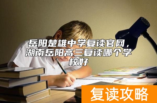 岳阳楚雄中学复读官网，湖南岳阳高三复读哪个学校好