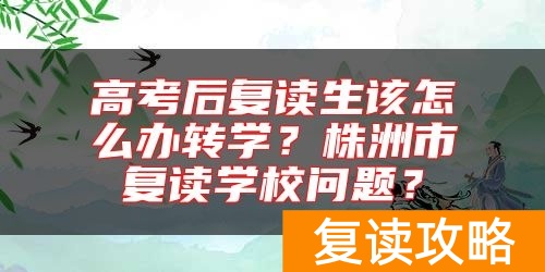 高考后复读生该怎么办转学？株洲市复读学校问题？