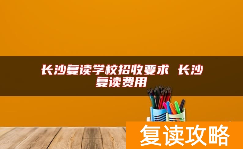 长沙复读学校招收要求 长沙复读费用