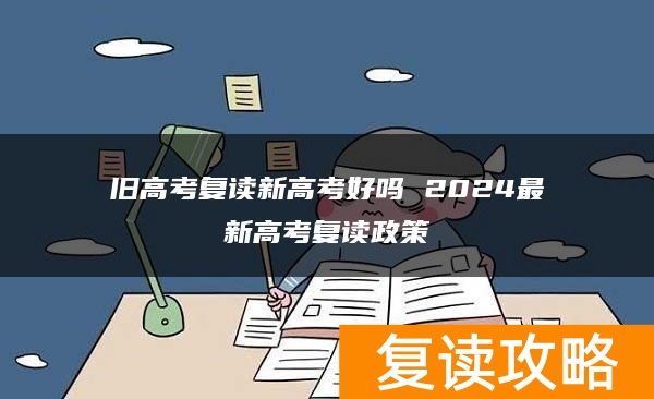 旧高考复读新高考好吗 2024最新高考复读政策