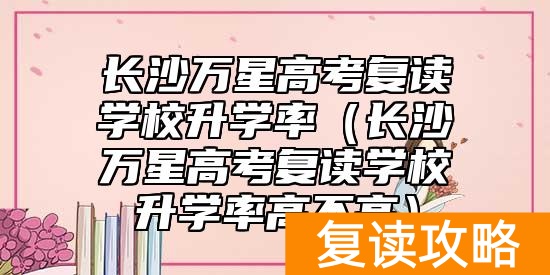 长沙万星高考复读学校升学率（长沙万星高考复读学校升学率高不高）