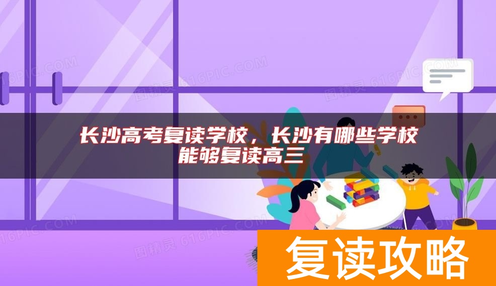 长沙高考复读学校，长沙有哪些学校能够复读高三