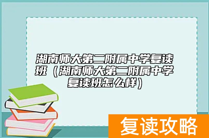 湖南师大第二附属中学复读班(湖南师大第二附属中学复读班怎么样)