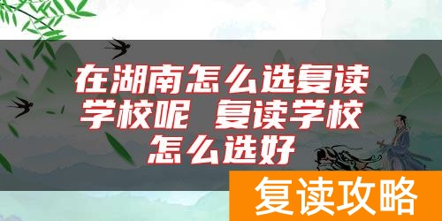 在湖南怎么选复读学校呢 复读学校怎么选好