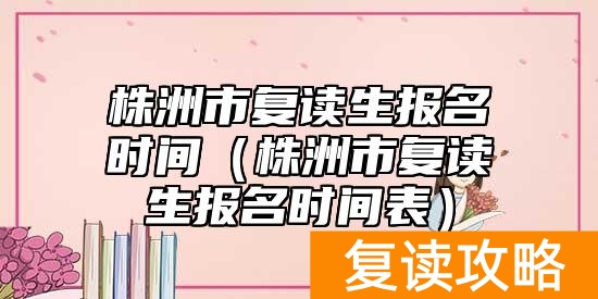 株洲市复读生报名时间(株洲市复读生报名时间表)