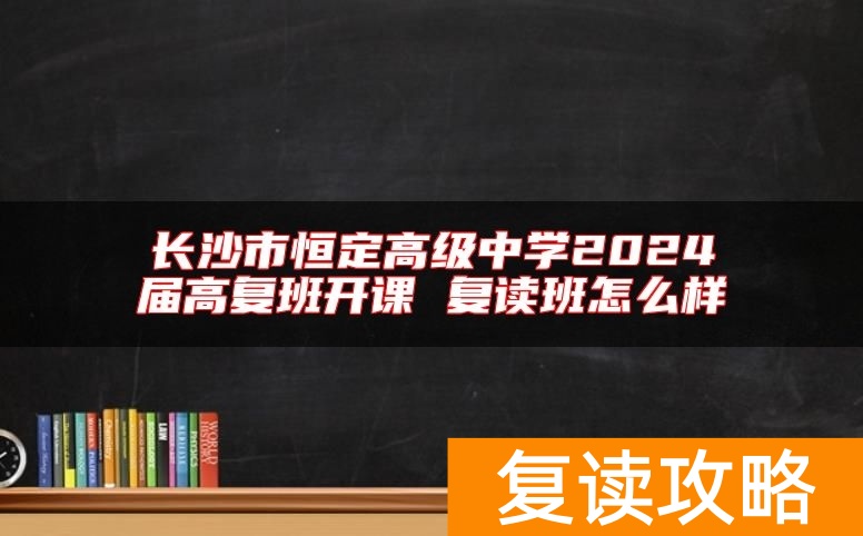 长沙市恒定高级中学2024届高复班开课 复读班怎么样