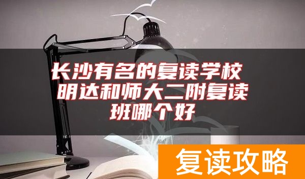 长沙有名的复读学校 明达和师大二附复读班哪个好