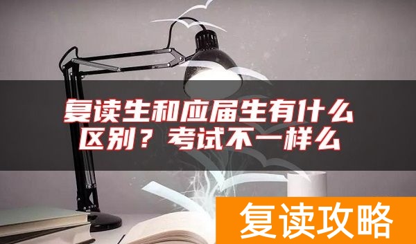 复读生和应届生有什么区别？考试不一样么