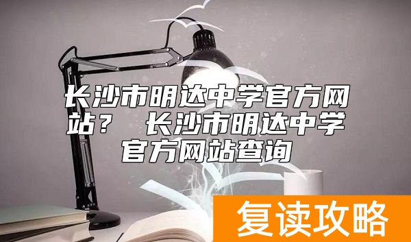 长沙市明达中学官方网站? 长沙市明达中学官方网站查询