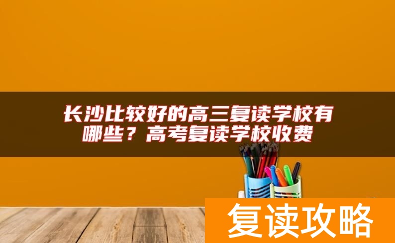长沙比较好的高三复读学校有哪些？高考复读学校收费