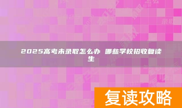 2025高考未录取怎么办 哪些学校招收复读生