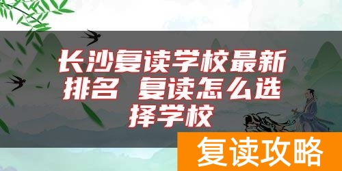 长沙复读学校最新排名 复读怎么选择学校