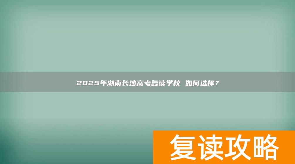 2025年湖南长沙高考复读学校 如何选择？