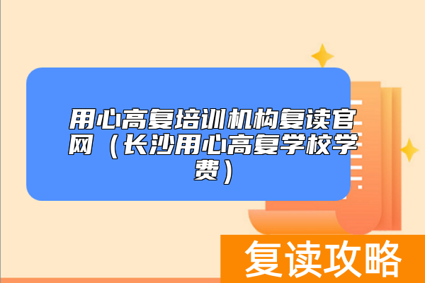 用心高复培训机构复读官网（长沙用心高复学校学费）