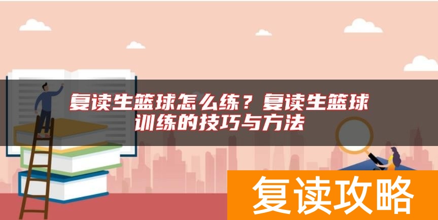 复读生篮球怎么练？复读生篮球训练的技巧与方法