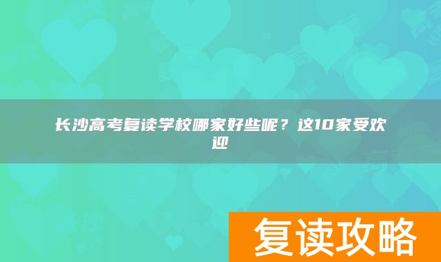 长沙高考复读学校哪家好些呢？这10家受欢迎