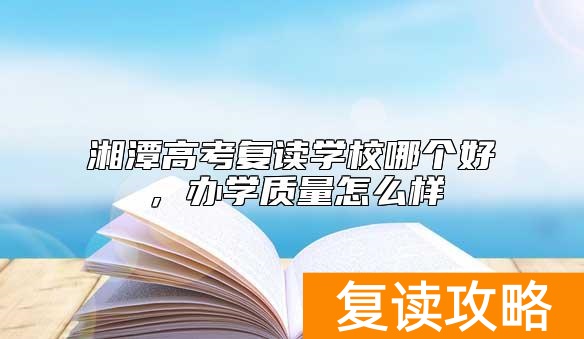 湘潭高考复读学校哪个好，办学质量怎么样