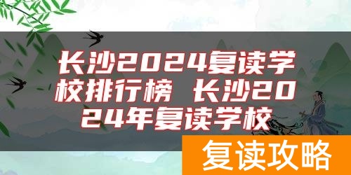 长沙2024复读学校排行榜 长沙2024年复读学校