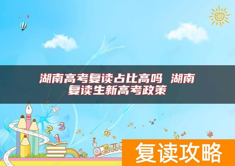 湖南高考复读占比高吗 湖南复读生新高考政策