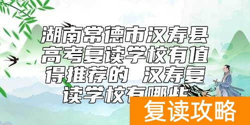 湖南常德市汉寿县高考复读学校有值得推荐的 汉寿复读学校有哪些