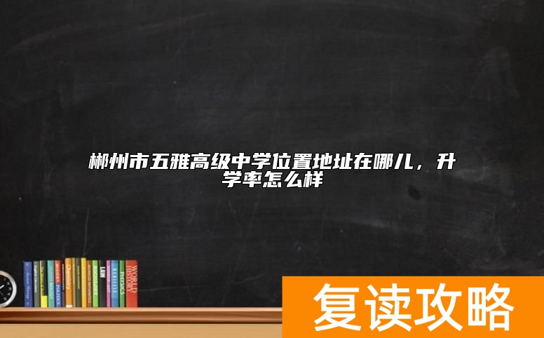 郴州市五雅高级中学位置地址在哪儿，升学率怎么样