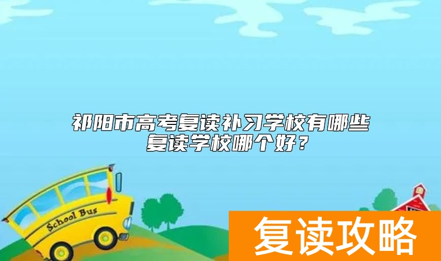 祁阳市高考复读补习学校有哪些 复读学校哪个好？