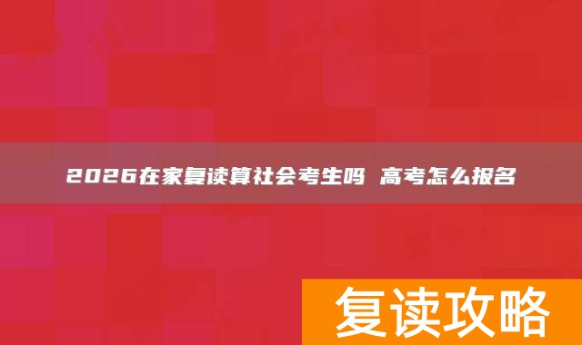 2026在家复读算社会考生吗 高考怎么报名