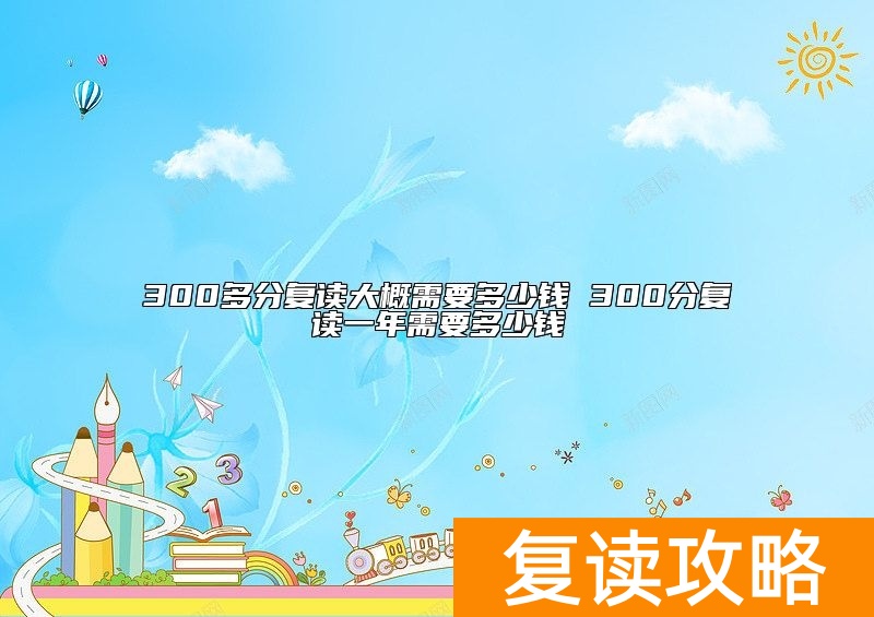 300多分复读大概需要多少钱 300分复读一年需要多少钱