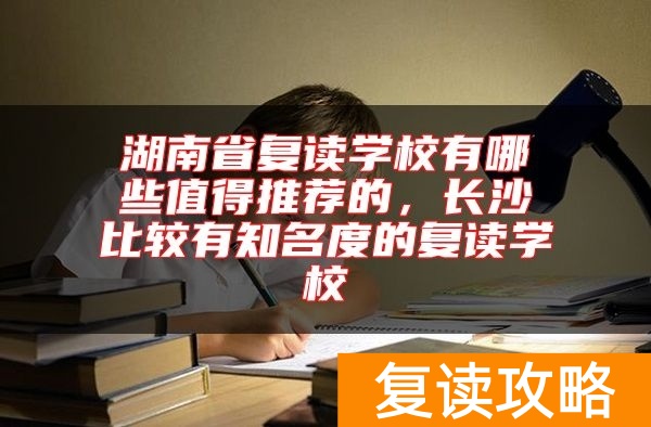 湖南省复读学校有哪些值得推荐的，长沙比较有知名度的复读学校