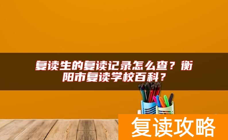 复读生的复读记录怎么查？衡阳市复读学校百科？