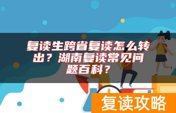 复读生跨省复读怎么转出？湖南复读常见问题百科？