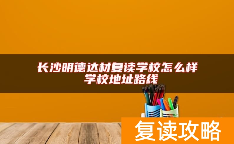长沙明德达材复读学校怎么样 学校地址路线