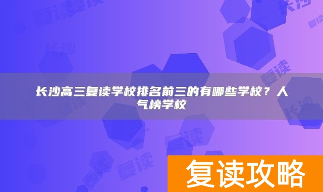 长沙高三复读学校排名前三的有哪些学校？人气榜学校
