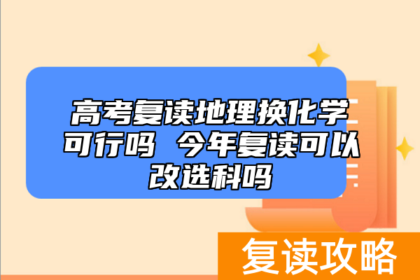 高考复读地理换化学可行吗 今年复读可以改选科吗