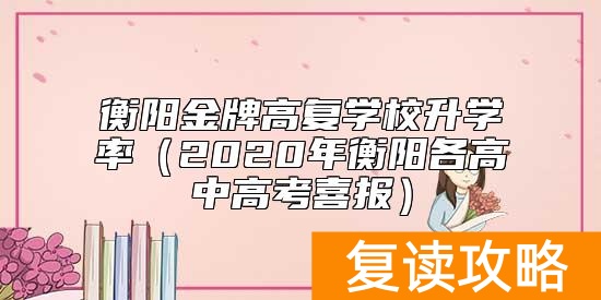 衡阳金牌高复学校升学率（2020年衡阳各高中高考喜报）
