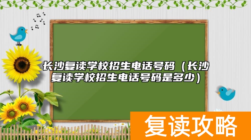 长沙复读学校招生电话号码（长沙复读学校招生电话号码是多少）