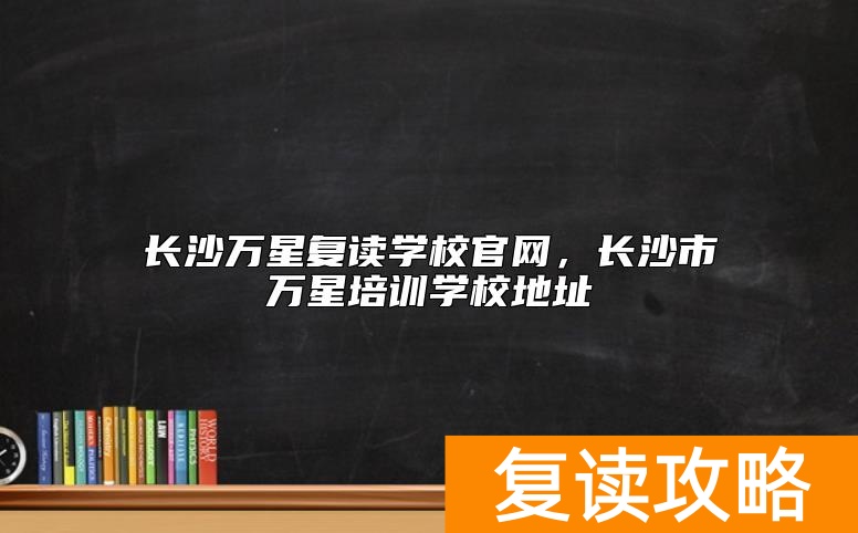 长沙万星复读学校官网，长沙市万星培训学校地址