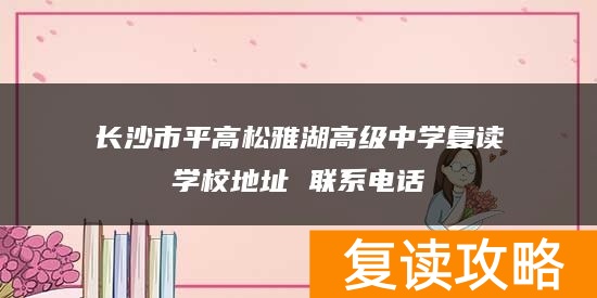 长沙市平高松雅湖高级中学复读学校地址 联系电话