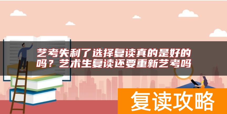 艺考失利了选择复读真的是好的吗？艺术生复读还要重新艺考吗